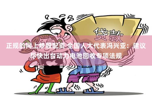 正规的网上炒股配资 全国人大代表冯兴亚：建议尽快出台动力电池回收专项法规