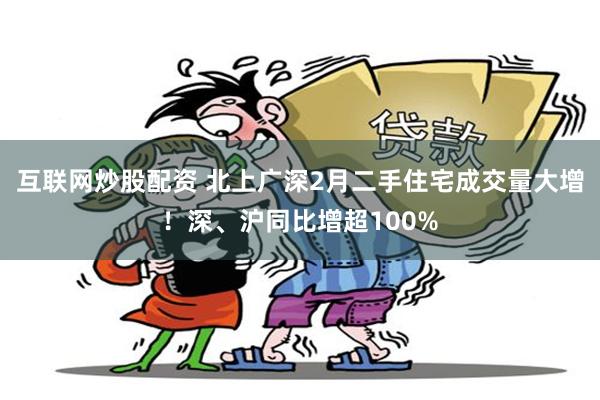 互联网炒股配资 北上广深2月二手住宅成交量大增！深、沪同比增超100%