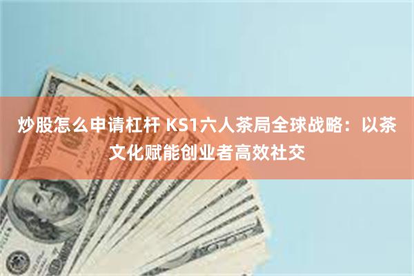 炒股怎么申请杠杆 KS1六人茶局全球战略：以茶文化赋能创业者高效社交