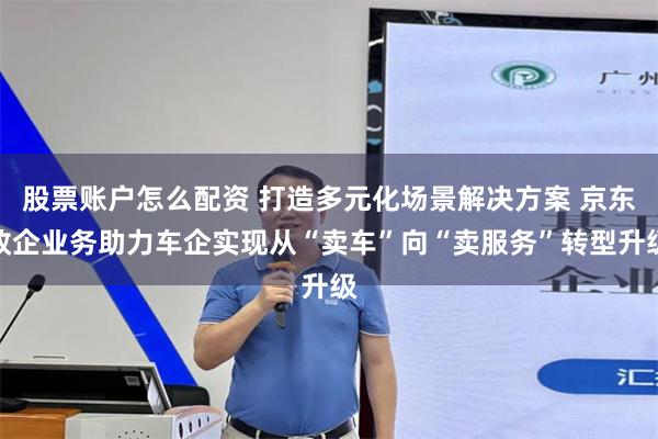 股票账户怎么配资 打造多元化场景解决方案 京东政企业务助力车企实现从“卖车”向“卖服务”转型升级