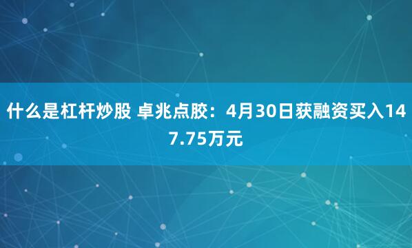什么是杠杆炒股 卓兆点胶：4月30日获融资买入147.75万元