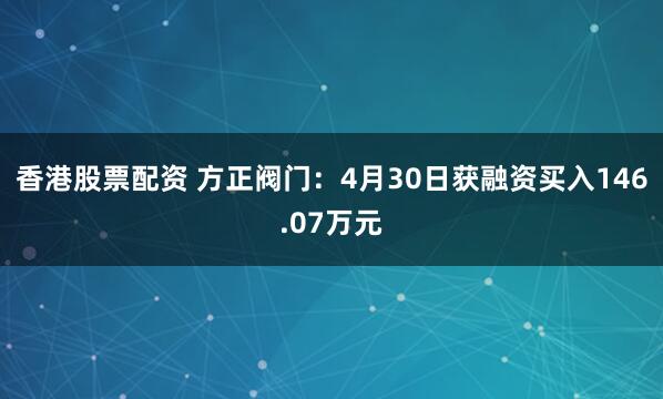香港股票配资 方正阀门：4月30日获融资买入146.07万元