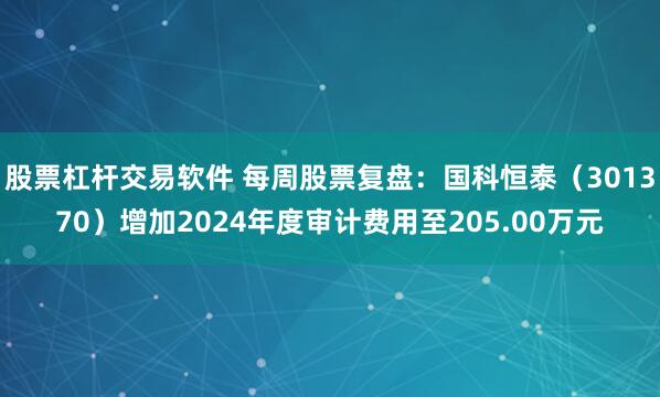 股票杠杆交易软件 每周股票复盘：国科恒泰（301370）增加2024年度审计费用至205.00万元