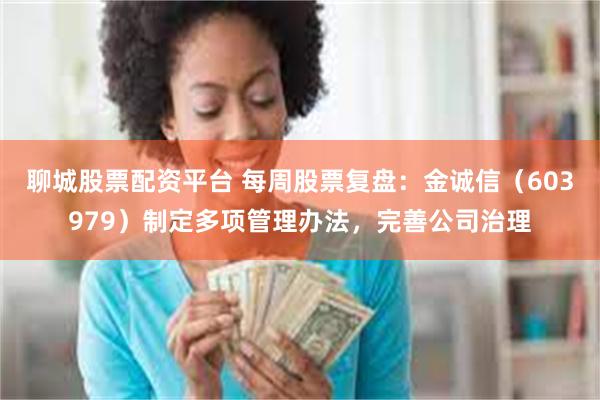 聊城股票配资平台 每周股票复盘：金诚信（603979）制定多项管理办法，完善公司治理