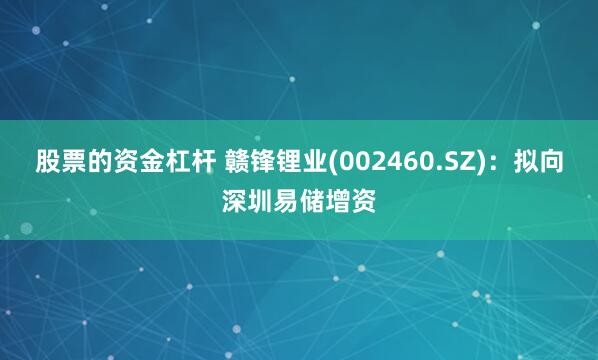 股票的资金杠杆 赣锋锂业(002460.SZ)：拟向深圳易储增资
