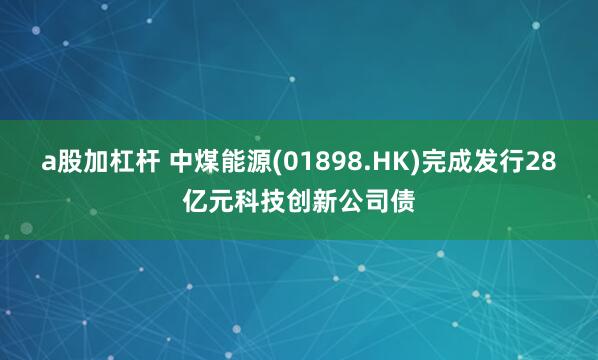 a股加杠杆 中煤能源(01898.HK)完成发行28亿元科技创新公司债