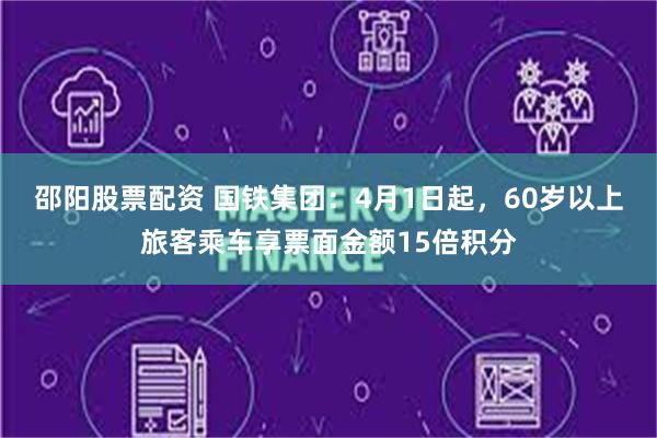 邵阳股票配资 国铁集团：4月1日起，60岁以上旅客乘车享票面金额15倍积分