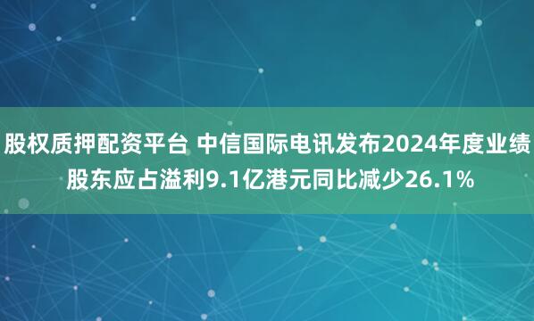 股权质押配资平台 中信国际电讯发布2024年度业绩 股东应占溢利9.1亿港元同比减少26.1%