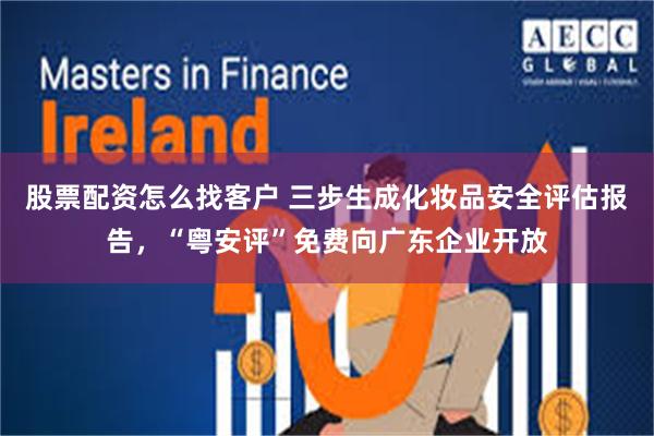 股票配资怎么找客户 三步生成化妆品安全评估报告，“粤安评”免费向广东企业开放