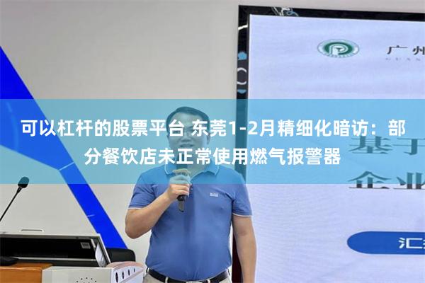 可以杠杆的股票平台 东莞1-2月精细化暗访：部分餐饮店未正常使用燃气报警器