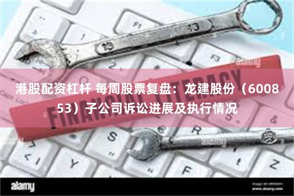 港股配资杠杆 每周股票复盘：龙建股份（600853）子公司诉讼进展及执行情况