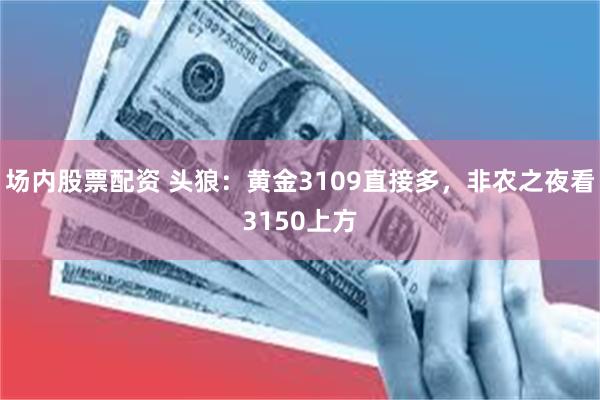 场内股票配资 头狼：黄金3109直接多，非农之夜看3150上方