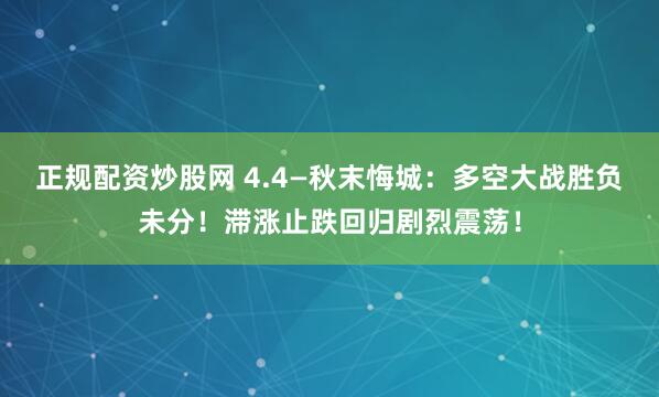 正规配资炒股网 4.4—秋末悔城：多空大战胜负未分！滞涨止跌回归剧烈震荡！