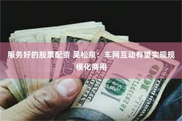 服务好的股票配资 吴松泉：车网互动有望实现规模化商用