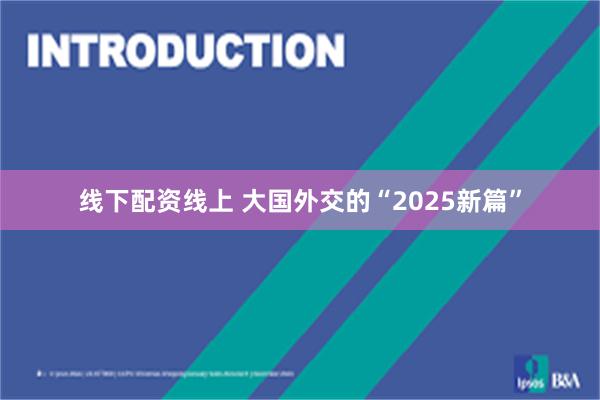 线下配资线上 大国外交的“2025新篇”