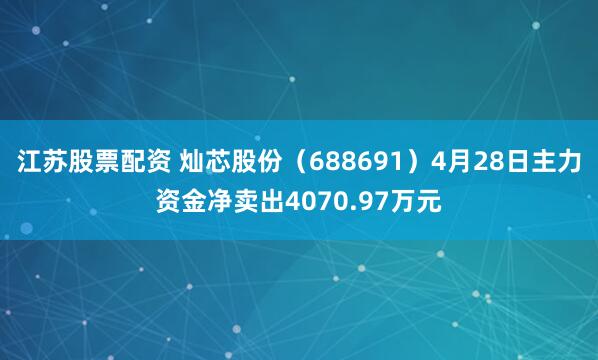 江苏股票配资 灿芯股份（688691）4月28日主力资金净卖出4070.97万元