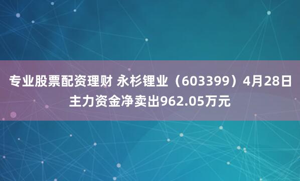 专业股票配资理财 永杉锂业（603399）4月28日主力资金净卖出962.05万元