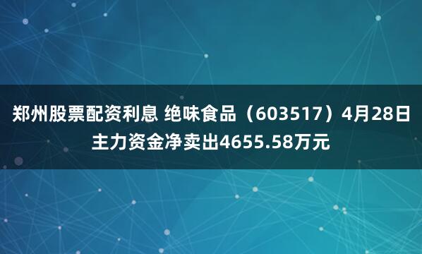 郑州股票配资利息 绝味食品（603517）4月28日主力资金净卖出4655.58万元