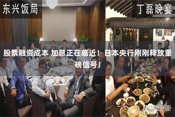 股票融资成本 加息正在临近！日本央行刚刚释放重磅信号！
