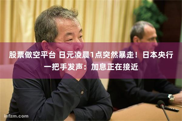 股票做空平台 日元凌晨1点突然暴走！日本央行一把手发声：加息正在接近
