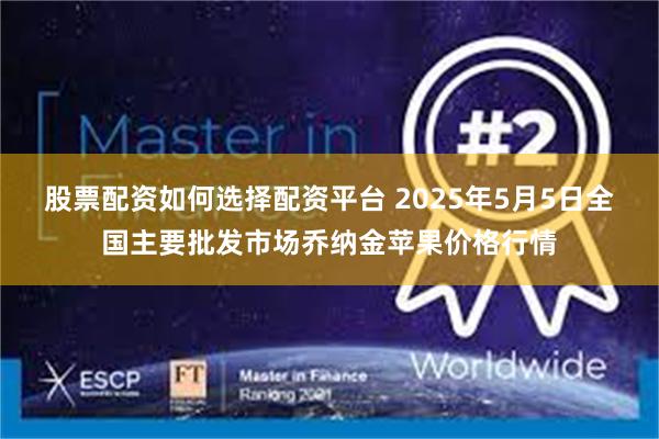 股票配资如何选择配资平台 2025年5月5日全国主要批发市场乔纳金苹果价格行情
