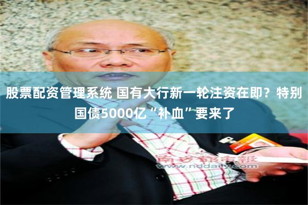 股票配资管理系统 国有大行新一轮注资在即？特别国债5000亿“补血”要来了