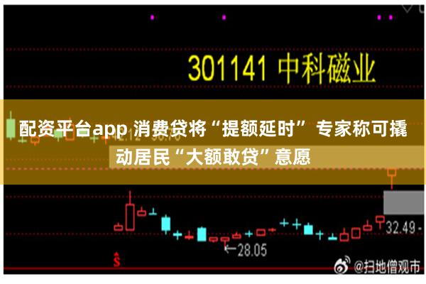 配资平台app 消费贷将“提额延时” 专家称可撬动居民“大额敢贷”意愿