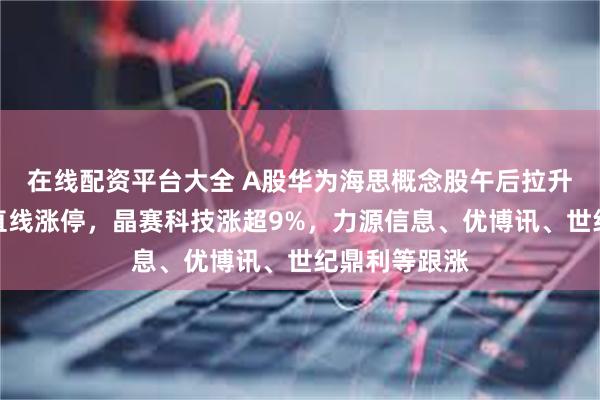 在线配资平台大全 A股华为海思概念股午后拉升，深圳华强直线涨停，晶赛科技涨超9%，力源信息、优博讯、世纪鼎利等跟涨