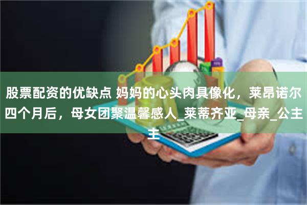 股票配资的优缺点 妈妈的心头肉具像化，莱昂诺尔四个月后，母女团聚温馨感人_莱蒂齐亚_母亲_公主