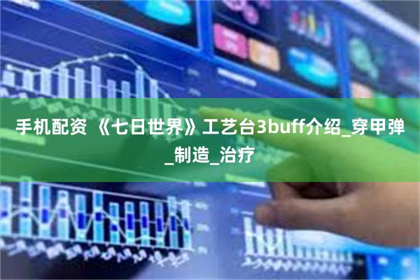 手机配资 《七日世界》工艺台3buff介绍_穿甲弹_制造_治疗