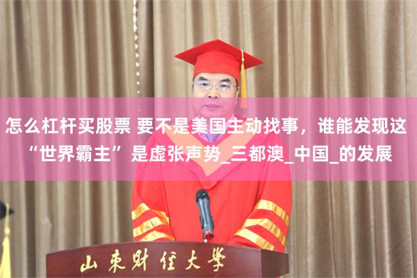 怎么杠杆买股票 要不是美国主动找事，谁能发现这 “世界霸主” 是虚张声势_三都澳_中国_的发展