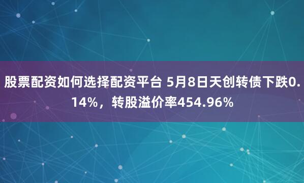 股票配资如何选择配资平台 5月8日天创转债下跌0.14%，转股溢价率454.96%