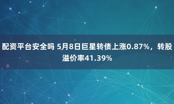 配资平台安全吗 5月8日巨星转债上涨0.87%，转股溢价率41.39%