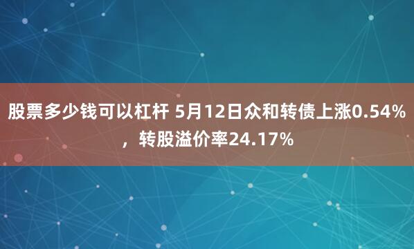 股票多少钱可以杠杆 5月12日众和转债上涨0.54%，转股溢价率24.17%