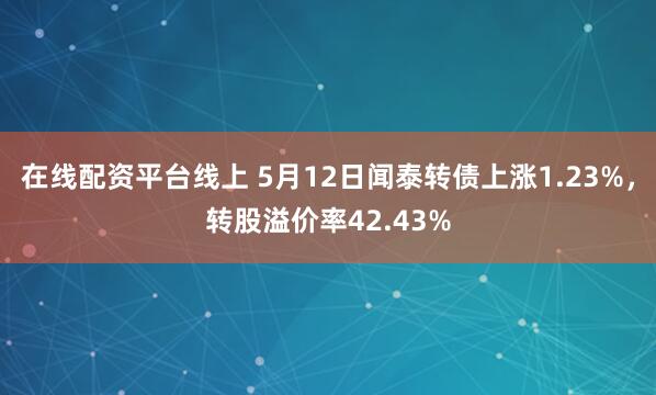 在线配资平台线上 5月12日闻泰转债上涨1.23%，转股溢价率42.43%