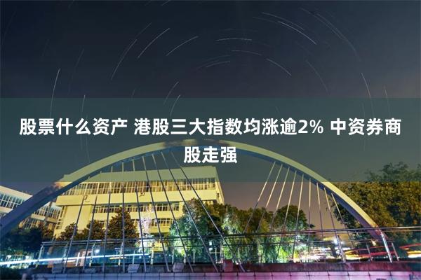 股票什么资产 港股三大指数均涨逾2% 中资券商股走强