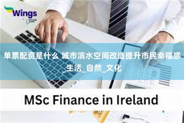 单票配资是什么 城市滨水空间改造提升市民幸福感_生活_自然_文化