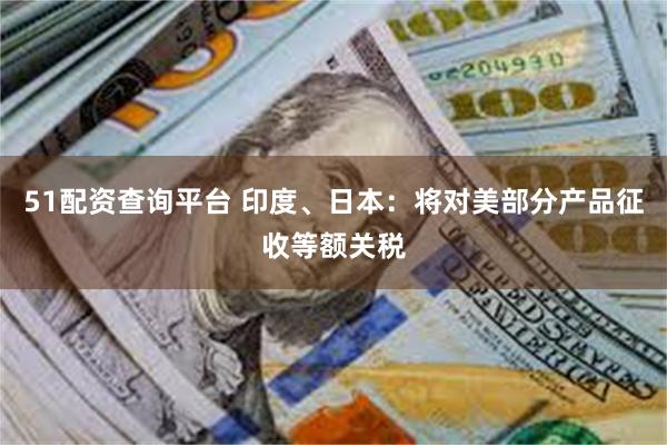 51配资查询平台 印度、日本：将对美部分产品征收等额关税