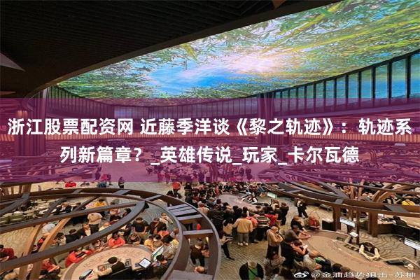 浙江股票配资网 近藤季洋谈《黎之轨迹》：轨迹系列新篇章？_英雄传说_玩家_卡尔瓦德