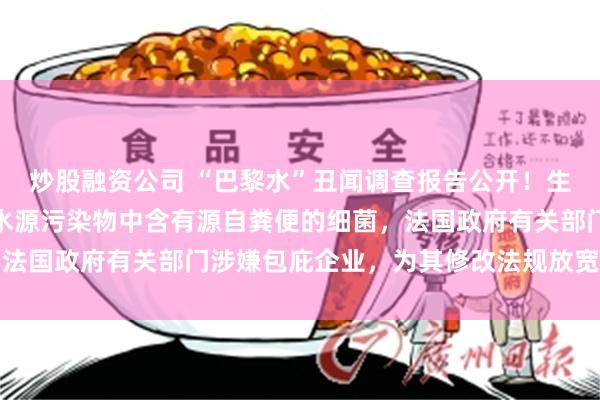 炒股融资公司 “巴黎水”丑闻调查报告公开!生产商雀巢欺骗消费者,水源污染物中含有源自粪便的细菌,法国政府有关部门涉嫌包庇企业,为其修改法规放宽处理标准