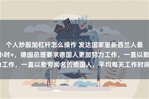 个人炒股加杠杆怎么操作 发达国家里新西兰人最勤劳，平均每天工作5小时+，德国总理要求德国人更加努力工作，一直以勤劳闻名的德国人，平均每天工作时间不足4小时