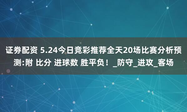 证劵配资 5.24今日竞彩推荐全天20场比赛分析预测:附 比分 进球数 胜平负！_防守_进攻_客场