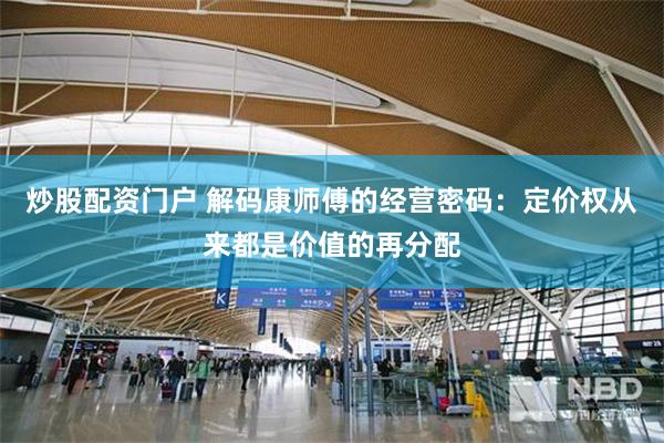 炒股配资门户 解码康师傅的经营密码：定价权从来都是价值的再分配