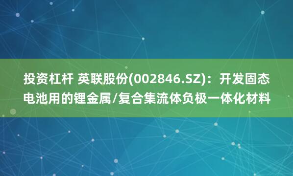投资杠杆 英联股份(002846.SZ)：开发固态电池用的锂金属/复合集流体负极一体化材料
