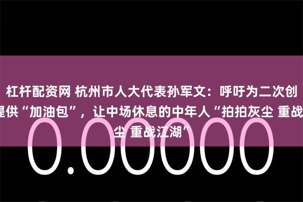 杠杆配资网 杭州市人大代表孙军文：呼吁为二次创业者提供“加油包”，让中场休息的中年人“拍拍灰尘 重战江湖”