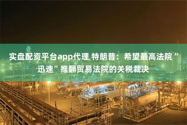 实盘配资平台app代理 特朗普：希望最高法院“迅速”推翻贸易法院的关税裁决