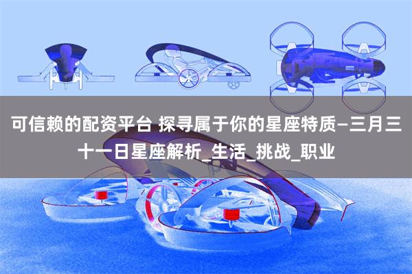 可信赖的配资平台 探寻属于你的星座特质—三月三十一日星座解析_生活_挑战_职业