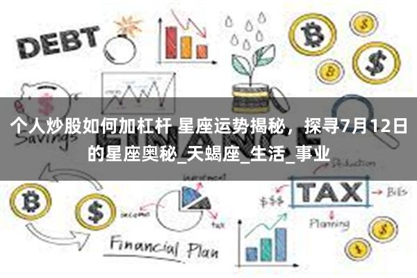 个人炒股如何加杠杆 星座运势揭秘，探寻7月12日的星座奥秘_天蝎座_生活_事业