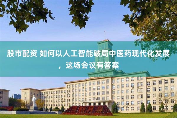 股市配资 如何以人工智能破局中医药现代化发展，这场会议有答案