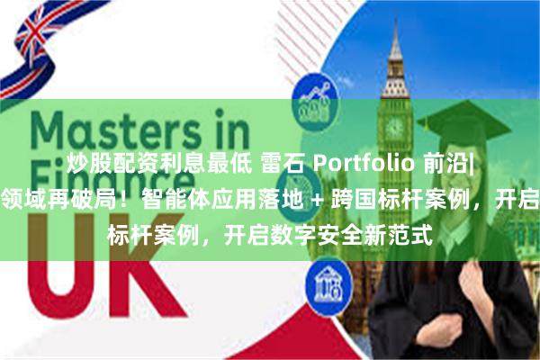 炒股配资利息最低 雷石 Portfolio 前沿|亿智云数据安全领域再破局！智能体应用落地 + 跨国标杆案例，开启数字安全新范式